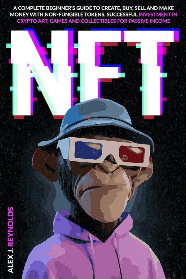 NFT: A Complete Beginner's Guide to Create, Buy, Sell and Make Money with Non-Fungible Tokens. Successful Investment in Crypto Art, Games, and Collectibles for Passive Income